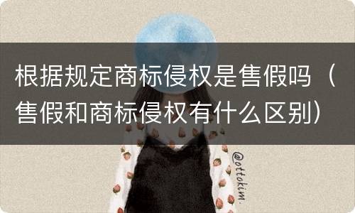 根据规定商标侵权是售假吗（售假和商标侵权有什么区别）