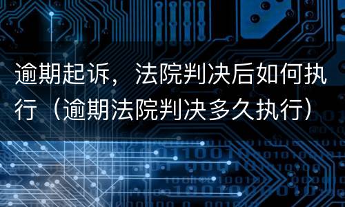 逾期起诉，法院判决后如何执行（逾期法院判决多久执行）