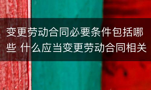 变更劳动合同必要条件包括哪些 什么应当变更劳动合同相关内容