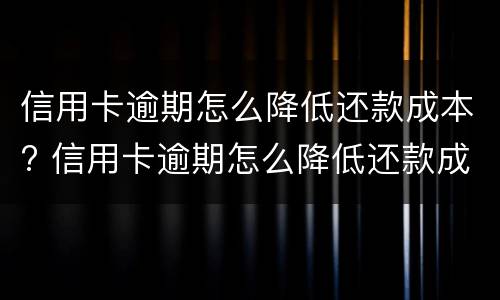 信用卡逾期怎么降低还款成本? 信用卡逾期怎么降低还款成本和利息