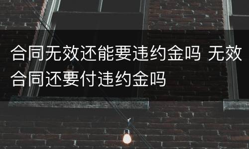 合同无效还能要违约金吗 无效合同还要付违约金吗