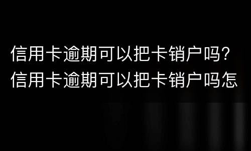 信用卡逾期可以把卡销户吗? 信用卡逾期可以把卡销户吗怎么办