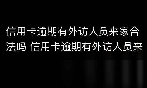 信用卡逾期有外访人员来家合法吗 信用卡逾期有外访人员来家合法吗
