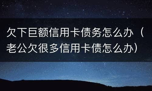 欠下巨额信用卡债务怎么办（老公欠很多信用卡债怎么办）