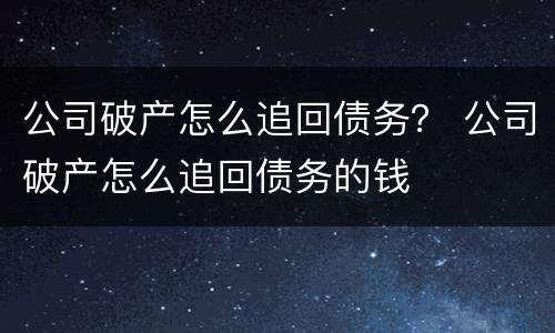 公司破产怎么追回债务？ 公司破产怎么追回债务的钱