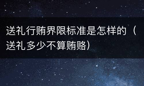 送礼行贿界限标准是怎样的（送礼多少不算贿赂）