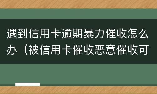 遇到信用卡逾期暴力催收怎么办（被信用卡催收恶意催收可以报警吗）