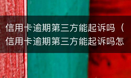 信用卡逾期第三方能起诉吗（信用卡逾期第三方能起诉吗怎么办）