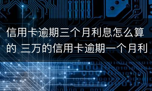 信用卡逾期三个月利息怎么算的 三万的信用卡逾期一个月利息是多少