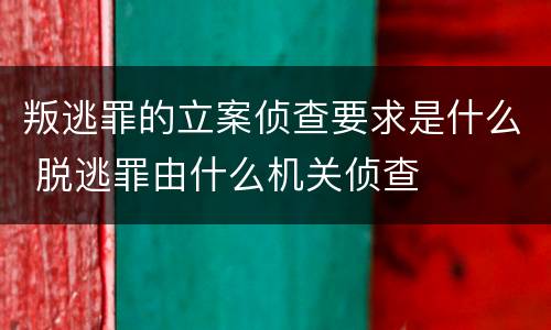 叛逃罪的立案侦查要求是什么 脱逃罪由什么机关侦查