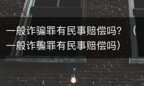 一般诈骗罪有民事赔偿吗？（一般诈骗罪有民事赔偿吗）