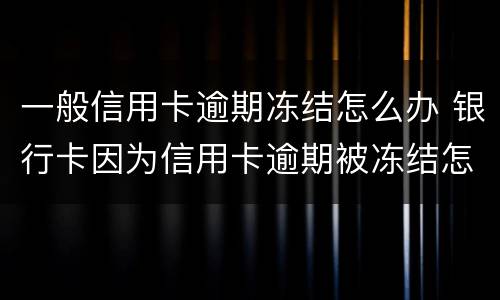 一般信用卡逾期冻结怎么办 银行卡因为信用卡逾期被冻结怎么办