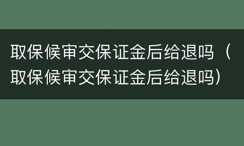 取保候审交保证金后给退吗（取保候审交保证金后给退吗）