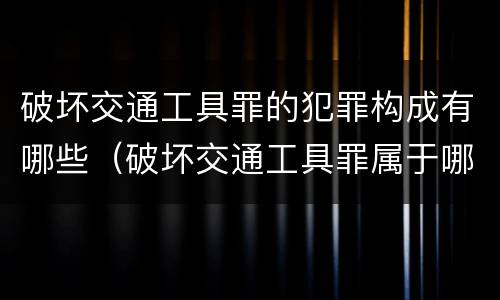 破坏交通工具罪的犯罪构成有哪些（破坏交通工具罪属于哪类犯罪）