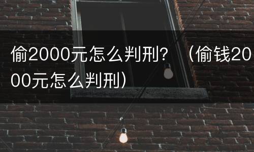 偷2000元怎么判刑？（偷钱2000元怎么判刑）