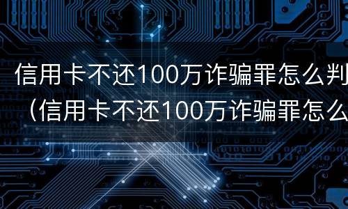 信用卡不还100万诈骗罪怎么判（信用卡不还100万诈骗罪怎么判刑）