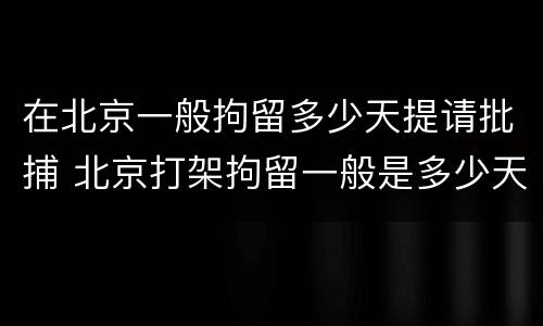 在北京一般拘留多少天提请批捕 北京打架拘留一般是多少天