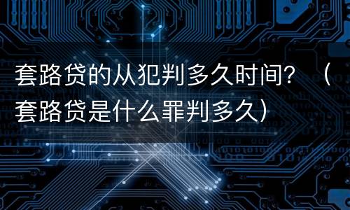 套路贷的从犯判多久时间？（套路贷是什么罪判多久）