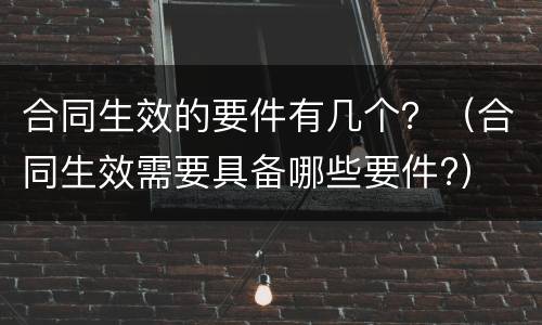 合同生效的要件有几个？（合同生效需要具备哪些要件?）