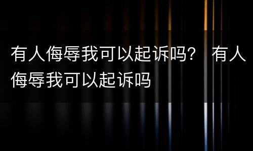 有人侮辱我可以起诉吗？ 有人侮辱我可以起诉吗