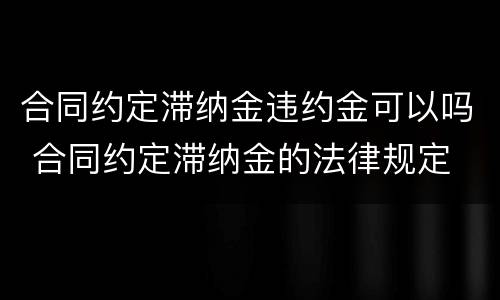 合同约定滞纳金违约金可以吗 合同约定滞纳金的法律规定