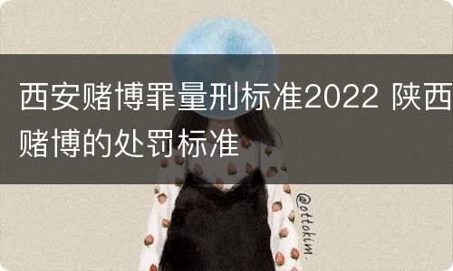 西安赌博罪量刑标准2022 陕西赌博的处罚标准