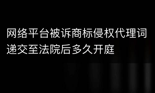 网络平台被诉商标侵权代理词递交至法院后多久开庭