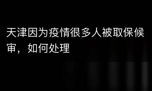 天津因为疫情很多人被取保候审，如何处理