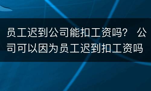员工迟到公司能扣工资吗？ 公司可以因为员工迟到扣工资吗