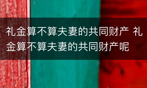 礼金算不算夫妻的共同财产 礼金算不算夫妻的共同财产呢