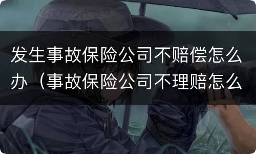 发生事故保险公司不赔偿怎么办（事故保险公司不理赔怎么处理）