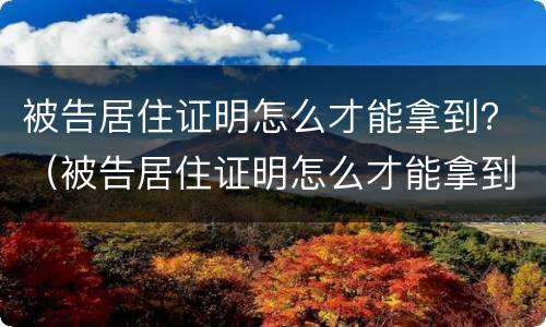被告居住证明怎么才能拿到？（被告居住证明怎么才能拿到钱）