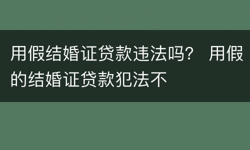 用假结婚证贷款违法吗？ 用假的结婚证贷款犯法不