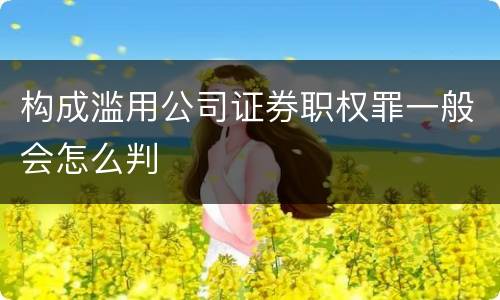 构成滥用公司证券职权罪一般会怎么判