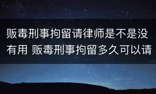 贩毒刑事拘留请律师是不是没有用 贩毒刑事拘留多久可以请律师