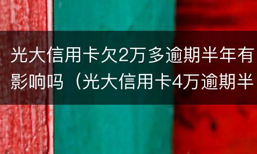 光大信用卡欠2万多逾期半年有影响吗（光大信用卡4万逾期半年多）