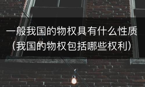 一般我国的物权具有什么性质（我国的物权包括哪些权利）