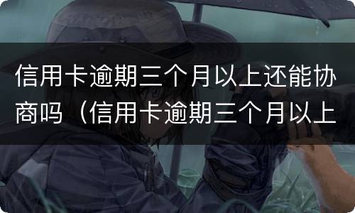 信用卡逾期三个月以上还能协商吗（信用卡逾期三个月以上还能协商吗会坐牢吗）