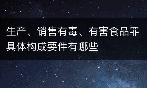 生产、销售有毒、有害食品罪具体构成要件有哪些