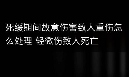 死缓期间故意伤害致人重伤怎么处理 轻微伤致人死亡
