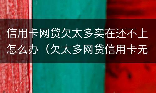 信用卡网贷欠太多实在还不上怎么办（欠太多网贷信用卡无力偿还）