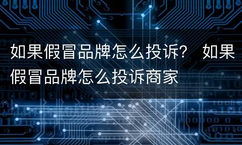 如果假冒品牌怎么投诉？ 如果假冒品牌怎么投诉商家