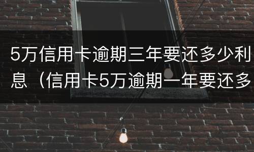 5万信用卡逾期三年要还多少利息（信用卡5万逾期一年要还多少）