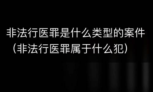 非法行医罪是什么类型的案件（非法行医罪属于什么犯）