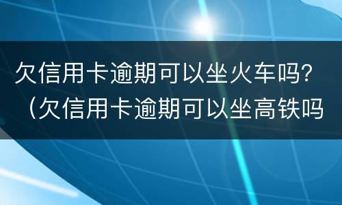 欠信用卡逾期可以坐火车吗？（欠信用卡逾期可以坐高铁吗）
