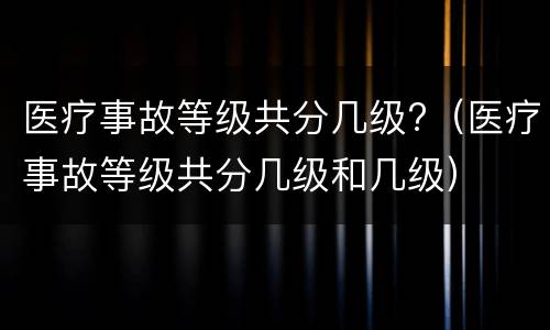 医疗事故等级共分几级?（医疗事故等级共分几级和几级）