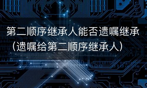 第二顺序继承人能否遗嘱继承（遗嘱给第二顺序继承人）