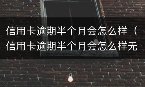信用卡逾期半个月会怎么样（信用卡逾期半个月会怎么样无意）