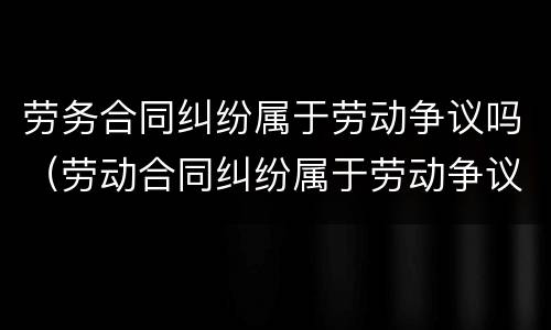 劳务合同纠纷属于劳动争议吗（劳动合同纠纷属于劳动争议吗）