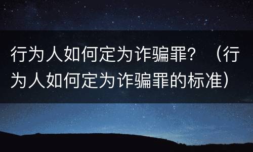 行为人如何定为诈骗罪？（行为人如何定为诈骗罪的标准）